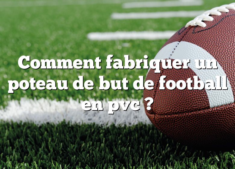 Comment fabriquer un poteau de but de football en pvc ?