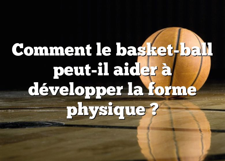 Comment le basket-ball peut-il aider à développer la forme physique ?