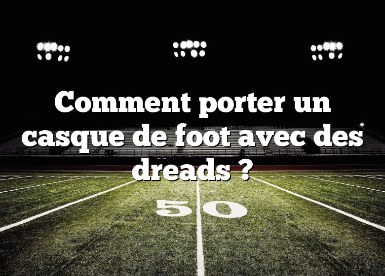 Comment porter un casque de foot avec des dreads ?